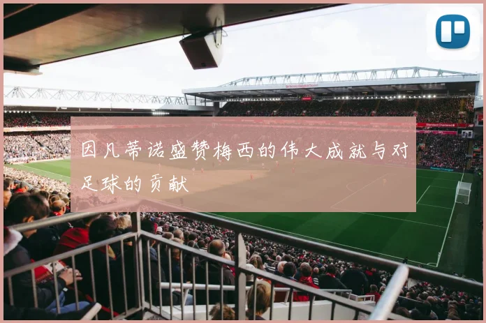 因凡蒂诺盛赞梅西的伟大成就与对足球的贡献
