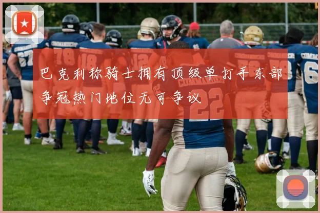 巴克利称骑士拥有顶级单打手东部争冠热门地位无可争议