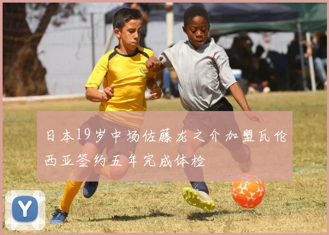 日本19岁中场佐藤龙之介加盟瓦伦西亚签约五年完成体检