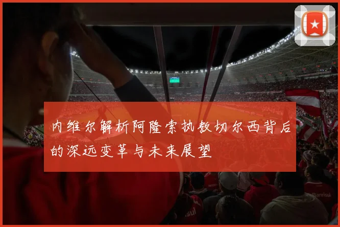 内维尔解析阿隆索执教切尔西背后的深远变革与未来展望