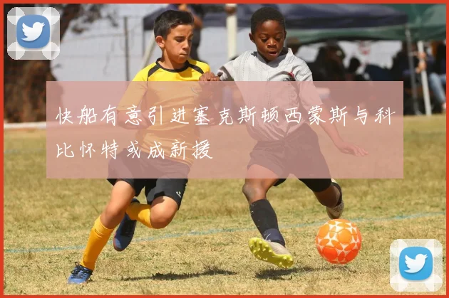 快船有意引进塞克斯顿西蒙斯与科比怀特或成新援