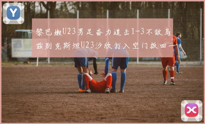 黎巴嫩U23男足奋力追击1-3不敌乌兹别克斯坦U23沙欣打入空门扳回一城