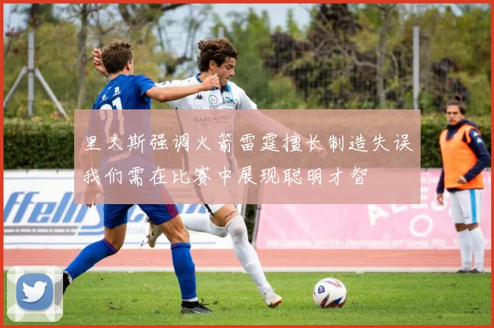 里夫斯强调火箭雷霆擅长制造失误我们需在比赛中展现聪明才智