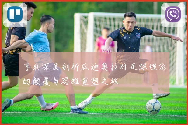亨利深度剖析瓜迪奥拉对足球理念的颠覆与思维重塑之旅