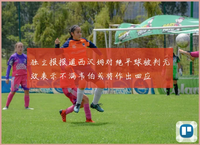 独立报报道西汉姆对绝平球被判无效表示不满韦伯或将作出回应