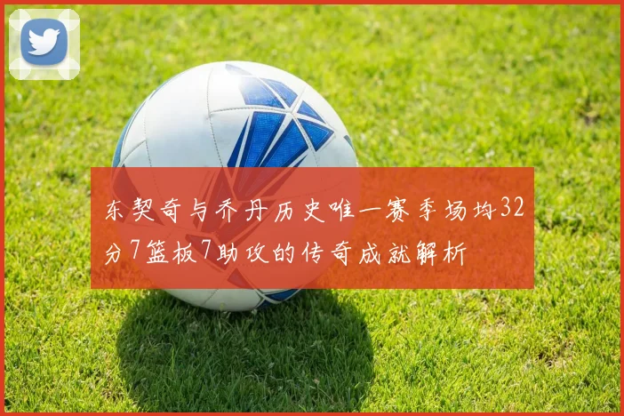东契奇与乔丹历史唯一赛季场均32分7篮板7助攻的传奇成就解析