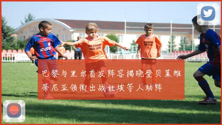 巴黎与里尔首发阵容揭晓登贝莱维蒂尼亚领衔出战杜埃等人助阵