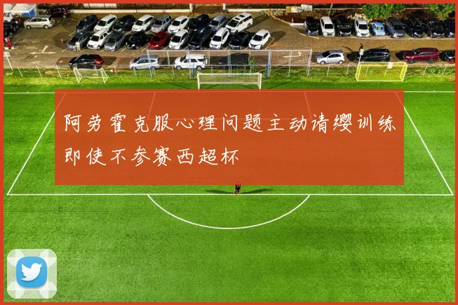 阿劳霍克服心理问题主动请缨训练即使不参赛西超杯