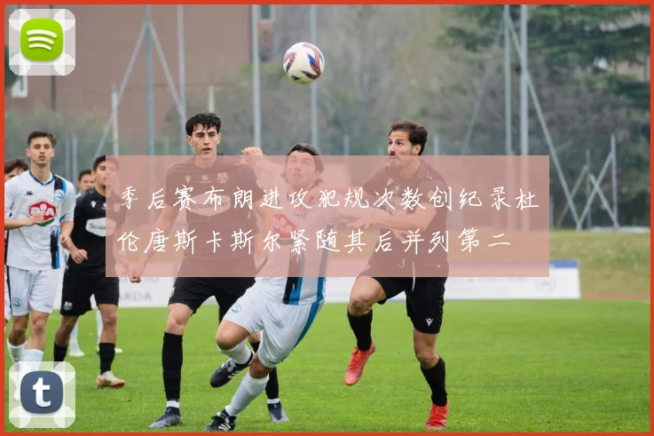 季后赛布朗进攻犯规次数创纪录杜伦唐斯卡斯尔紧随其后并列第二