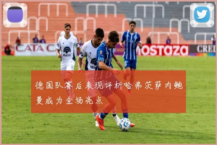 德国队赛后表现评析哈弗茨萨内鲍曼成为全场亮点